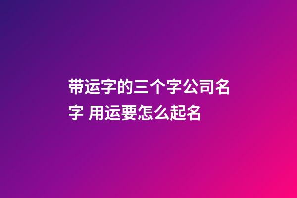 带运字的三个字公司名字 用运要怎么起名-第1张-公司起名-玄机派